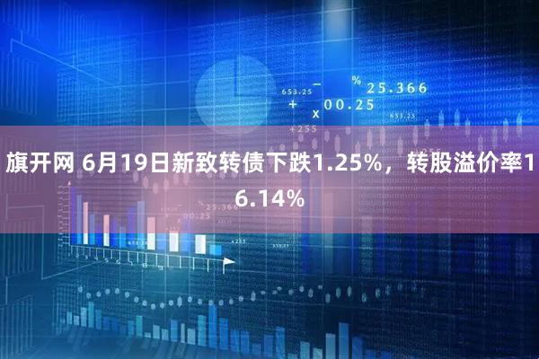 旗开网 6月19日新致转债下跌1.25%，转股溢价率16.14%