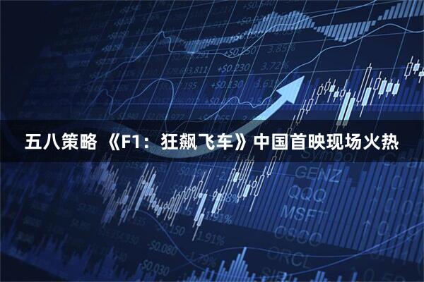 五八策略 《F1：狂飙飞车》中国首映现场火热