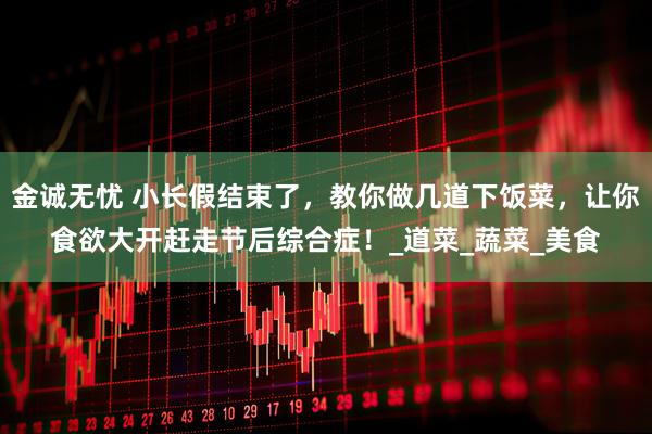 金诚无忧 小长假结束了，教你做几道下饭菜，让你食欲大开赶走节后综合症！_道菜_蔬菜_美食