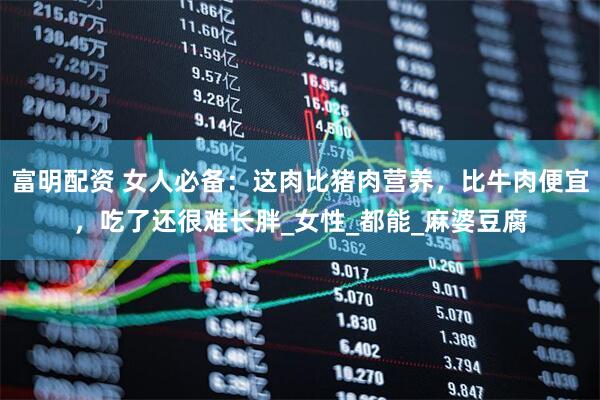 富明配资 女人必备：这肉比猪肉营养，比牛肉便宜，吃了还很难长胖_女性_都能_麻婆豆腐