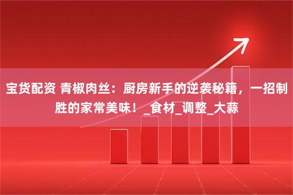 宝货配资 青椒肉丝：厨房新手的逆袭秘籍，一招制胜的家常美味！_食材_调整_大蒜