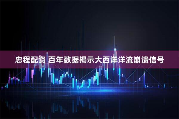忠程配资 百年数据揭示大西洋洋流崩溃信号