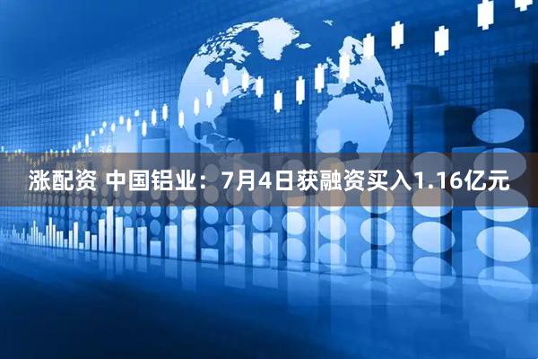 涨配资 中国铝业：7月4日获融资买入1.16亿元