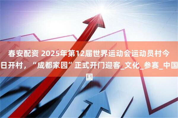 春安配资 2025年第12届世界运动会运动员村今日开村，“成都家园”正式开门迎客_文化_参赛_中国