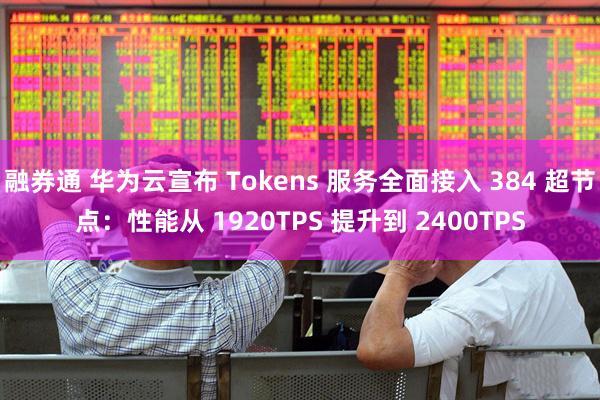 融券通 华为云宣布 Tokens 服务全面接入 384 超节点：性能从 1920TPS 提升到 2400TPS