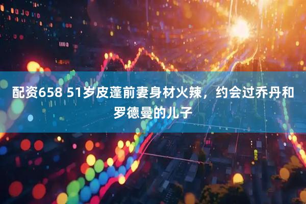 配资658 51岁皮蓬前妻身材火辣，约会过乔丹和罗德曼的儿子