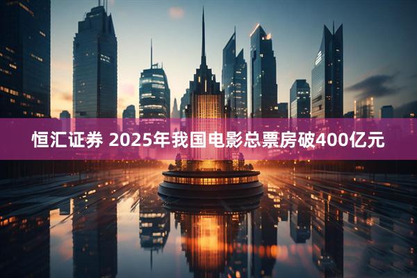 恒汇证券 2025年我国电影总票房破400亿元