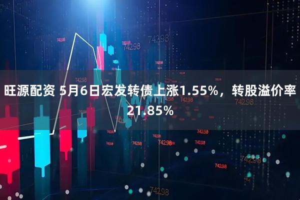 旺源配资 5月6日宏发转债上涨1.55%，转股溢价率21.85%
