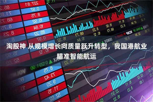 淘股神 从规模增长向质量跃升转型，我国港航业瞄准智能航运