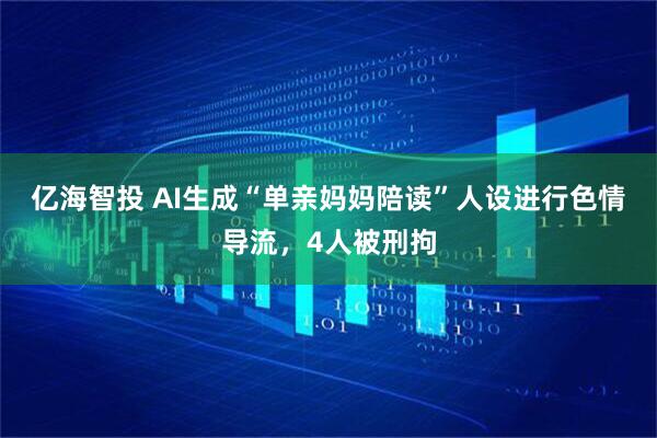 亿海智投 AI生成“单亲妈妈陪读”人设进行色情导流，4人被刑拘