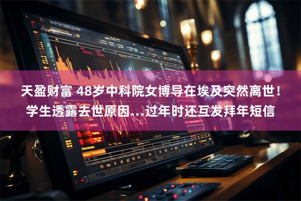 天盈财富 48岁中科院女博导在埃及突然离世！学生透露去世原因…过年时还互发拜年短信