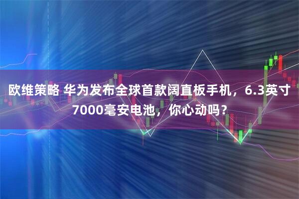 欧维策略 华为发布全球首款阔直板手机，6.3英寸7000毫安电池，你心动吗？