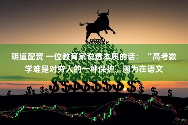 明道配资 一位教育家说透本质的话： “高考数学难是对穷人的一种保护。因为在语文